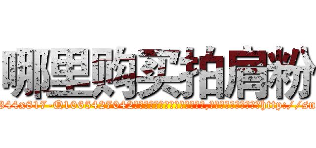 哪里购买拍肩粉 (哪里购买拍肩粉【电-151x68344x817-Q1065427042元吉药业】我们做的是长期生意,靠的是老客户长期支持http://sngk.net/O75aKu

参考消息网我们做的是长期生意,靠的是老客户长期支持也许我们早该意识到，就连鲍勃·霍斯金斯（金球奖戏剧类电影男主角 
)