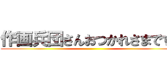 作画兵団さんおつかれさまです！ ()