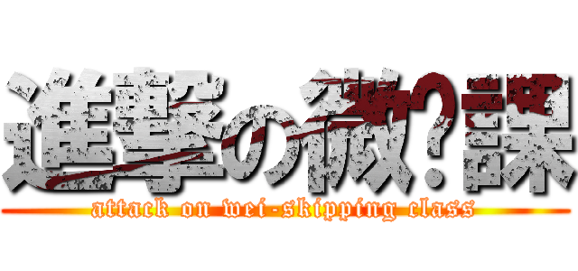 進撃の微蹺課 (attack on wei-skipping class)