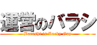 運営のバラシ (Barashi is Lucky Guy)