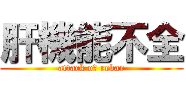 肝機能不全 (attack oｆ rebar)