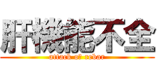 肝機能不全 (attack oｆ rebar)