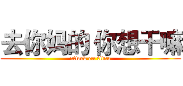 去你妈的 你想干嘛 (attack on titan)