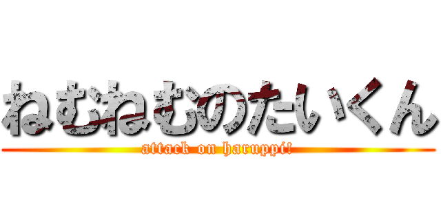 ねむねむのたいくん (attack on haruppi!)