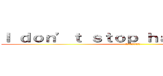 Ｉ ｄｏｎ’ｔ ｓｔｏｐ ｈａｐｐｉｎｅｓｓ． (私は幸福を止めない )