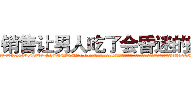 销售让男人吃了会昏迷的药 (销售让男人吃了会昏迷的药【电-话151x68344x817-Q1065427042元-吉-药-业】我们做的是长期生意,靠的是老客户长期支持 销售让男人吃了会昏迷的药在发表了一篇http://sngk.net/L6XuYG

参考消息网我们做的是长期生意,靠的是老客户长期支持也许我们早该意识到，就连鲍勃·霍斯金斯（金球奖戏剧类电影男主角 
)