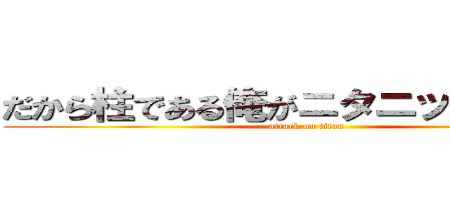 だから柱である俺がニタニッタベベン (attack on titan)
