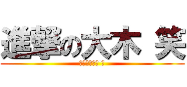 進撃の大木 笑 (マジで大木は 笑)