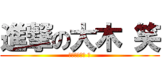 進撃の大木 笑 (マジで大木は 笑)