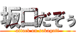 坂口だぞぅ (attack on sakaguti)