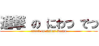 進撃 の にわつ でつ (attack on Nivas Dessu)