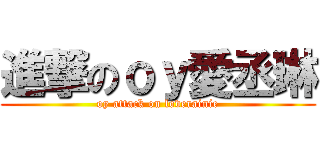 進撃のｏｙ愛丞琳 (oy attack on loverainie)