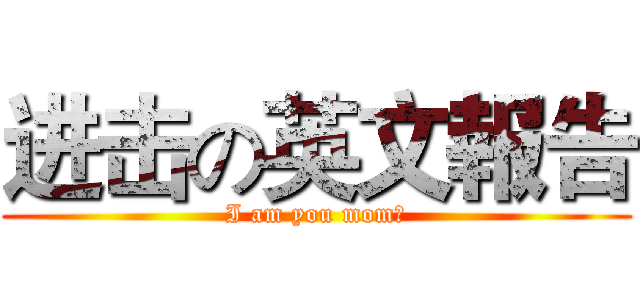 进击の英文報告 (I am you mom?)