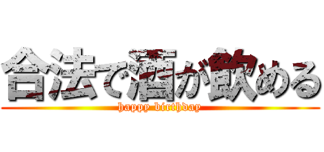 合法で酒が飲める (happy birthday)