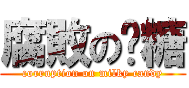 腐敗の奶糖 (corruption on milky candy)