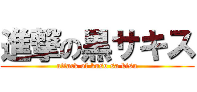 進撃の黒サキス (attack of kuso sa kisu)