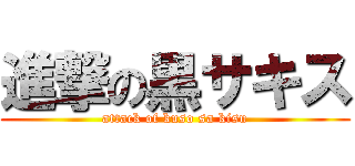進撃の黒サキス (attack of kuso sa kisu)