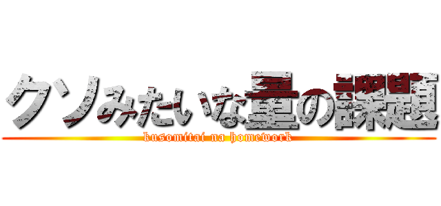 クソみたいな量の課題 (kusomitai na homework)