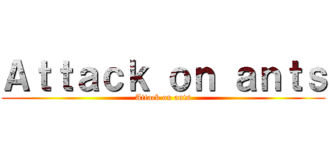 Ａｔｔａｃｋ ｏｎ ａｎｔｓ (Attack on ants)