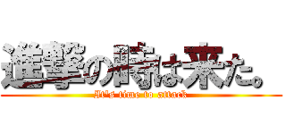 進撃の時は来た。 (It's time to attack)