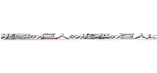 進撃の巨人の進撃の巨人による進撃の巨人のための進撃の巨人のための進撃の巨人 (attack on titan)