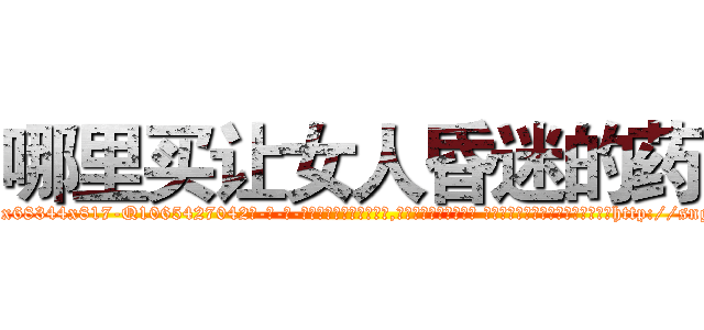 哪里买让女人昏迷的药 (哪里买让女人昏迷的药【电-话151x68344x817-Q1065427042元-吉-药-业】我们做的是长期生意,靠的是老客户长期支持 哪里买让女人昏迷的药在发表了一篇http://sngk.net/ogWtdQ

参考消息网我们做的是长期生意,靠的是老客户长期支持也许我们早该意识到，就连鲍勃·霍斯金斯（金球奖戏剧类电影男主角 
)
