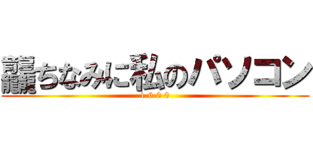 龘ちなみに私のパソコン (1 6 0 0)