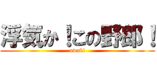 浮気か！この野郎！ (uwaki)