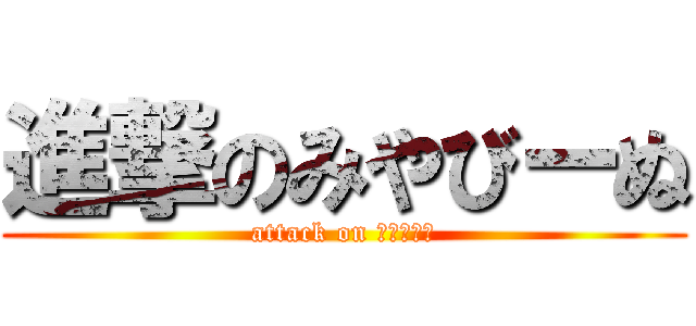 進撃のみやびーぬ (attack on みやびーぬ)