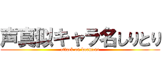 声真似キャラ名しりとり (attack on koemane)
