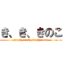 き、き、きのこ (mush,mush,mushroom)