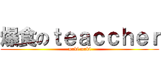 爆食のｔｅａｃｃｈｅｒ (muki muki)