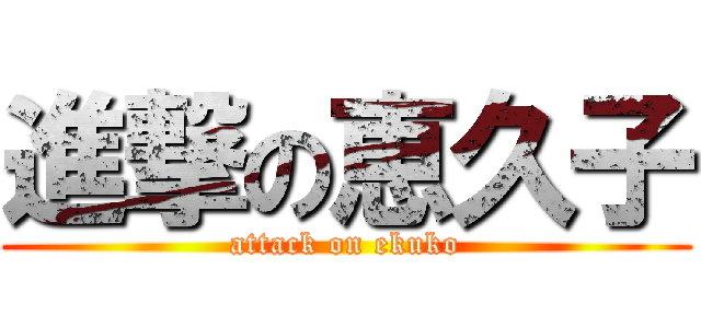 進撃の恵久子 (attack on ekuko)