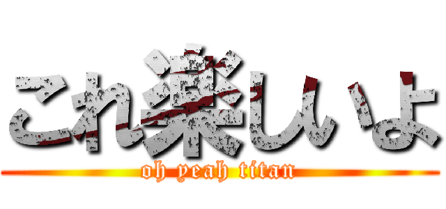 これ楽しいよ (oh yeah titan)