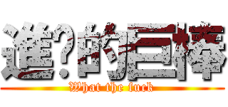 進擊的巨棒 (What the fuck)