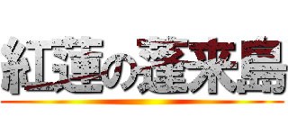 紅蓮の蓬来島 ()