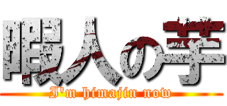 暇人の芋 (I'm himajin now)