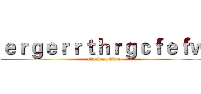 ｅｒｇｅｒｒｔｈｒｇｃｆｅｆｗ (attack on titan)