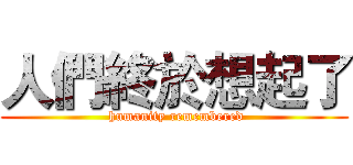 人們終於想起了 ( humanity remembered)