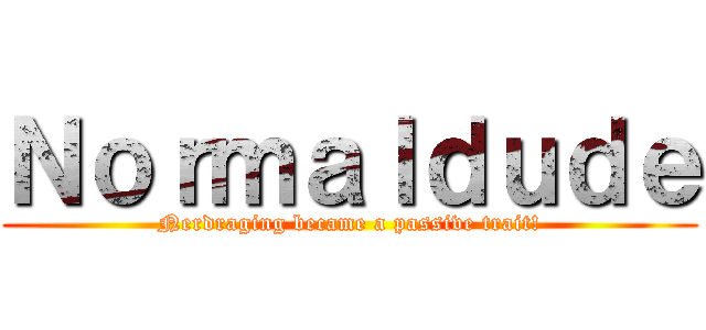 Ｎｏｒｍａｌｄｕｄｅ (Nerdraging became a passive trait!)