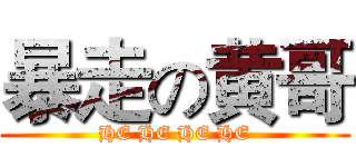 暴走の黄哥 (HE HE HE HE)