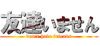 友達いません (don\'t have friends)