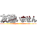 友達いません (don\'t have friends)