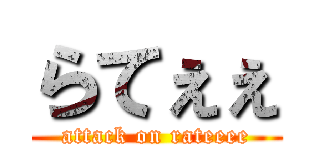 らてぇぇ (attack on rateeee)