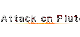 Ａｔｔａｃｋ ｏｎ Ｐｌｕｔｏ (by Plutonian, for Plutonian)