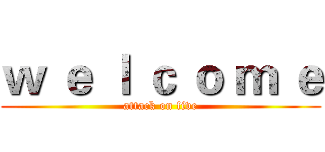 ｗ ｅ ｌ ｃ ｏ ｍ ｅ (attack on five)