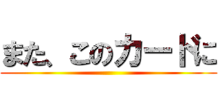 また、このカードに ()