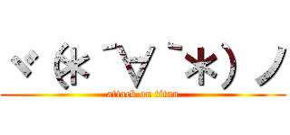 ヾ（＊´∀｀＊）ノ (attack on titan)