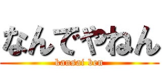 なんでやねん (kansai ben)