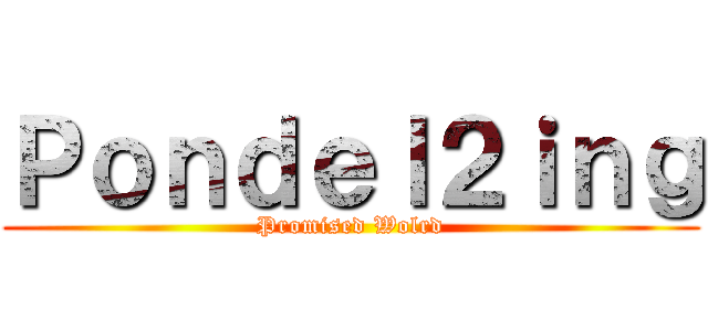 Ｐｏｎｄｅｌ２ｉｎｇ (Promised Wolrd)